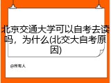 北京交通大学可以自考去读吗，为什么(北交大自考原因)