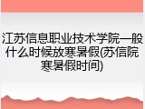 江苏信息职业技术学院一般什么时候放寒暑假(苏信院寒暑假时间)