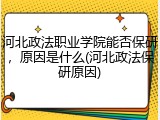 河北政法职业学院能否保研，原因是什么(河北政法保研原因)