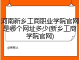 河南新乡工商职业学院官网是哪个网址多少(新乡工商学院官网)