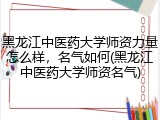 黑龙江中医药大学师资力量怎么样，名气如何(黑龙江中医药大学师资名气)
