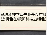 潍坊科技学院专业开设有哪些,特色在哪(潍科专业特色)