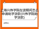 上海兴伟学院在读期间怎么申请助学贷款(兴伟学院助学贷款)