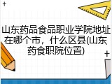山东药品食品职业学院地址在哪个市，什么区县(山东药食职院位置)