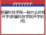 新疆科技学院一般什么时候开学(新疆科技学院开学时间)