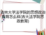 吉林大学法学院的思想政治教育怎么样(吉大法学院思政教育)