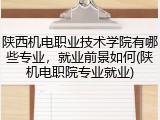 陕西机电职业技术学院有哪些专业，就业前景如何(陕机电职院专业就业)