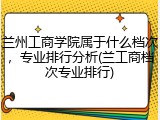 兰州工商学院属于什么档次，专业排行分析(兰工商档次专业排行)
