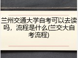 兰州交通大学自考可以去读吗，流程是什么(兰交大自考流程)