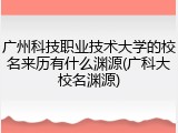 广州科技职业技术大学的校名来历有什么渊源(广科大校名渊源)