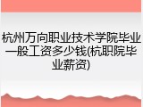 杭州万向职业技术学院毕业一般工资多少钱(杭职院毕业薪资)