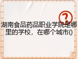 湖南食品药品职业学院是哪里的学校，在哪个城市()