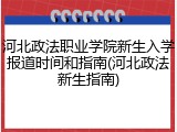 河北政法职业学院新生入学报道时间和指南(河北政法新生指南)