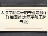 太原学院最好的专业是哪个，详细阐述(太原学院王牌专业)