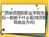 广西培贤国际职业学院毕业后一般能干什么呢(培贤职院就业方向)