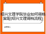 绍兴文理学院毕业如何调档案呢(绍兴文理调档流程)