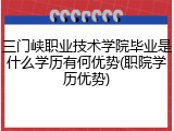 三门峡职业技术学院毕业是什么学历有何优势(职院学历优势)