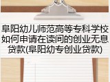 阜阳幼儿师范高等专科学校如何申请在读间的创业无息贷款(阜阳幼专创业贷款)