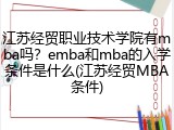 江苏经贸职业技术学院有mba吗？emba和mba的入学条件是什么(江苏经贸MBA条件)