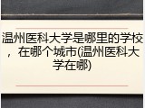 温州医科大学是哪里的学校，在哪个城市(温州医科大学在哪)