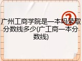 广州工商学院是一本吗录取分数线多少(广工商一本分数线)