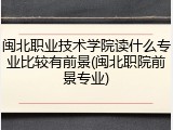 闽北职业技术学院读什么专业比较有前景(闽北职院前景专业)