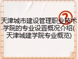 天津城市建设管理职业技术学院的专业设置概况介绍(天津城建学院专业概览)