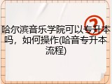 哈尔滨音乐学院可以专升本吗，如何操作(哈音专升本流程)