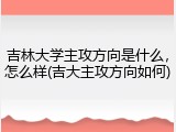 吉林大学主攻方向是什么，怎么样(吉大主攻方向如何)