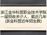 浙江金华科贸职业技术学院一届招收多少人，最近几年(浙金科贸近年招生数)