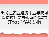 黑龙江农业经济职业学院可以进校后转专业吗？(黑龙江农经学院转专业)