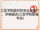 三亚学院最好的专业是哪个，详细阐述(三亚学院最强专业)