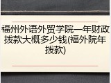 福州外语外贸学院一年财政拨款大概多少钱(福外院年拨款)