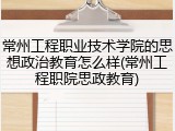 常州工程职业技术学院的思想政治教育怎么样(常州工程职院思政教育)