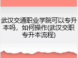 武汉交通职业学院可以专升本吗，如何操作(武汉交职专升本流程)
