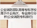 公安消防部队高等专科学校属于什么档次，专业排行分析(公安消防专科排行)