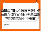 南昌应用技术师范学院如何申请在读间的创业无息贷款(南昌师院创业贷申请)