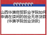 山西华澳商贸职业学院如何申请在读间的创业无息贷款(华澳学院创业贷款)