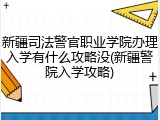 新疆司法警官职业学院办理入学有什么攻略没(新疆警院入学攻略)