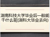 湖南科技大学毕业后一般能干什么呢(湖科大毕业去向)