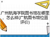 广州航海学院图书馆在哪里，怎么样(广航图书馆位置评价)
