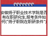 安徽扬子职业技术学院是否有在职研究生,报考条件如何("扬子职院在职研条件")