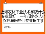 上海农林职业技术学院什么专业最好，一年招多少人("农林职院热门专业招生")