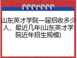 山东英才学院一届招收多少人，最近几年(山东英才学院近年招生规模)