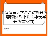 上海海事大学是否对外开放，要预约吗(上海海事大学开放需预约)