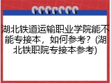 湖北铁道运输职业学院能不能专接本，如何参考？(湖北铁职院专接本参考)