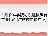 广州软件学院可以进校后转专业吗？(广软校内转专业)