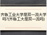 齐鲁工业大学是双一流大学吗?(齐鲁工大是双一流吗)