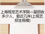 上海视觉艺术学院一届招收多少人，最近几年(上视艺招生规模)
