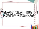 百色学院毕业后一般能干什么呢(百色学院就业方向)